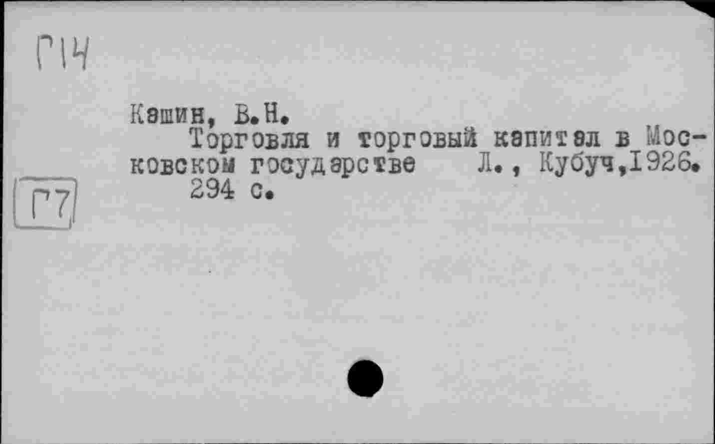 ﻿ГІЧ
Г 7]
Кашин, В.Н.
Торговля и торговый капитал в Московском государстве Л., Кубуч,1926. 294 с.